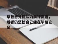 米兰体育官网登录入口-毕包想外租队内前锋贾洛，后者仍坚信自己能在毕包立足